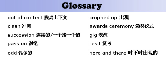 out of context 脱离上下文, cropped up 出现, clash 冲突, awards ceremony 颁奖仪式, succession 连续的/一个接一个的, gig 表演, pass on 谢绝, resit 复考, odd 偶尔的, here and there 时不时出现的